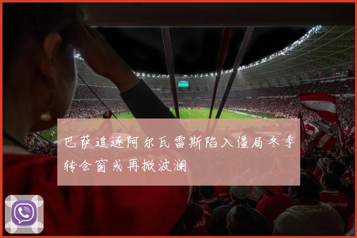 巴萨追逐阿尔瓦雷斯陷入僵局冬季转会窗或再掀波澜