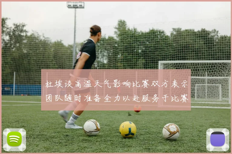 杜埃谈高温天气影响比赛双方表示团队随时准备全力以赴服务于比赛