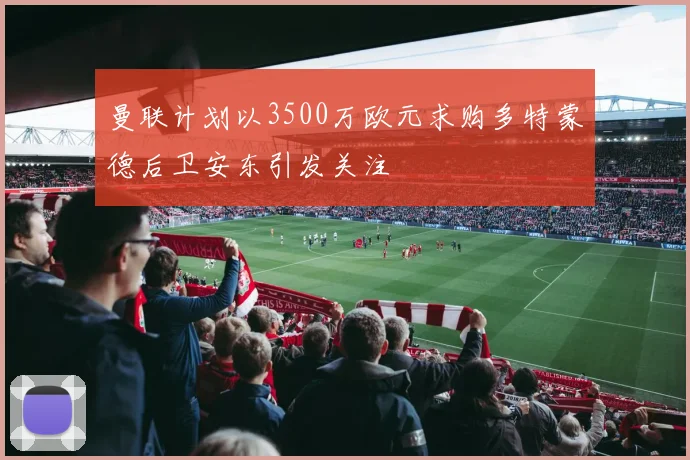 曼联计划以3500万欧元求购多特蒙德后卫安东引发关注