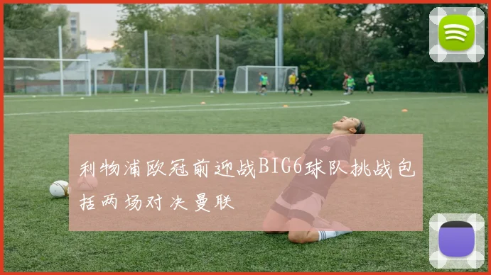 利物浦欧冠前迎战BIG6球队挑战包括两场对决曼联