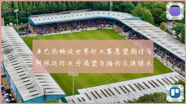 库巴西畅谈世界杯决赛愿望期待与阿根廷对决并渴望与梅西交换球衣