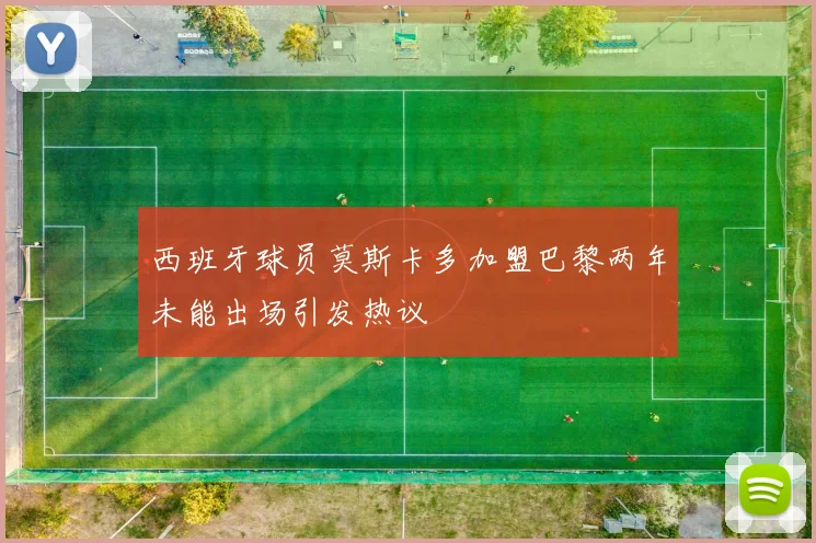 西班牙球员莫斯卡多加盟巴黎两年未能出场引发热议