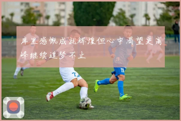 库里感慨成就辉煌但心中渴望更高峰继续追梦不止