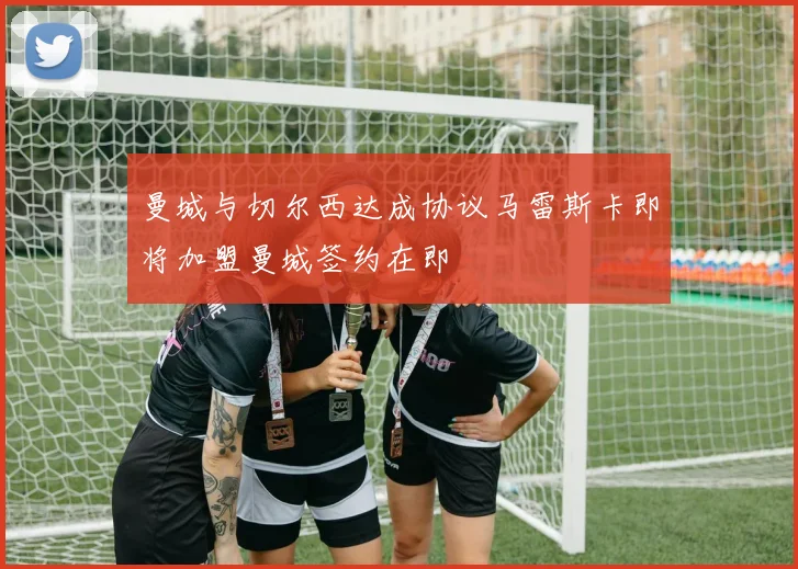 曼城与切尔西达成协议马雷斯卡即将加盟曼城签约在即