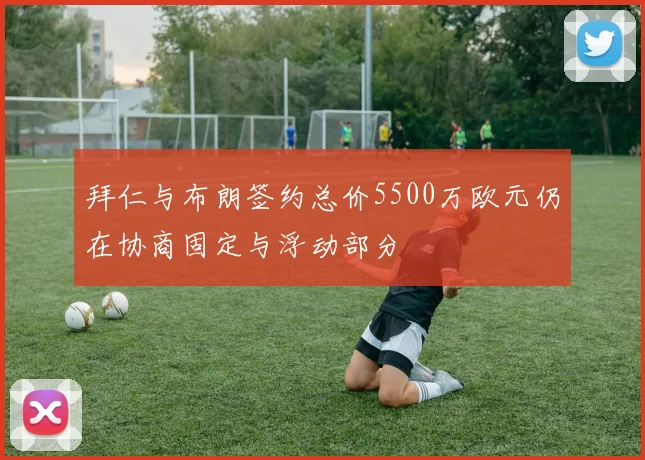拜仁与布朗签约总价5500万欧元仍在协商固定与浮动部分
