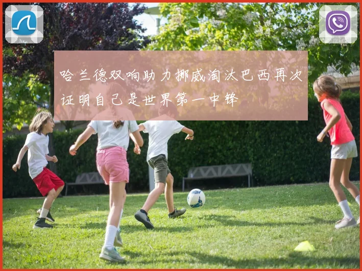哈兰德双响助力挪威淘汰巴西再次证明自己是世界第一中锋